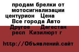 продам брелки от мотосигнализации центурион › Цена ­ 500 - Все города Авто » Другое   . Дагестан респ.,Кизилюрт г.